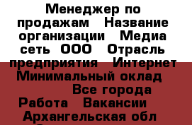 Менеджер по продажам › Название организации ­ Медиа сеть, ООО › Отрасль предприятия ­ Интернет › Минимальный оклад ­ 25 000 - Все города Работа » Вакансии   . Архангельская обл.,Северодвинск г.